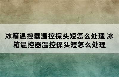 冰箱温控器温控探头短怎么处理 冰箱温控器温控探头短怎么处理